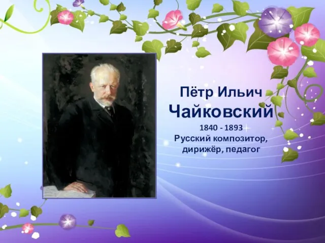 Пётр Ильич Чайковский 1840 - 1893 Русский композитор, дирижёр, педагог