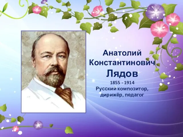 Анатолий Константинович Лядов 1855 - 1914 Русский композитор, дирижёр, педагог