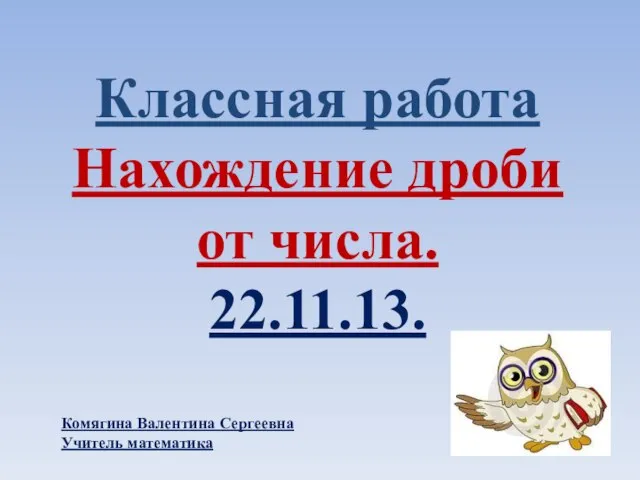 Классная работа Нахождение дроби от числа. 22.11.13. Комягина Валентина Сергеевна Учитель математика