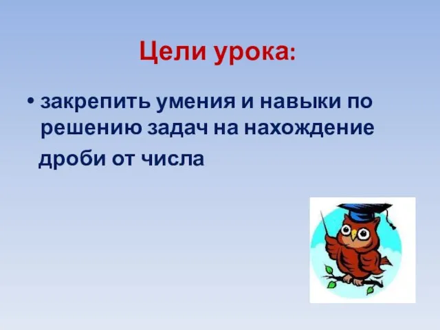 Цели урока: закрепить умения и навыки по решению задач на нахождение дроби от числа