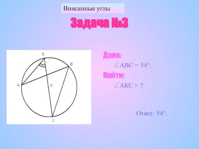 Вписанные углы Задача №3 Дано: ∠АВС = 54°. Найти: ∠АКС = ? Ответ: 54°.