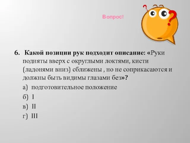 Вопрос! 6. Какой позиции рук подходит описание: «Руки подняты вверх с