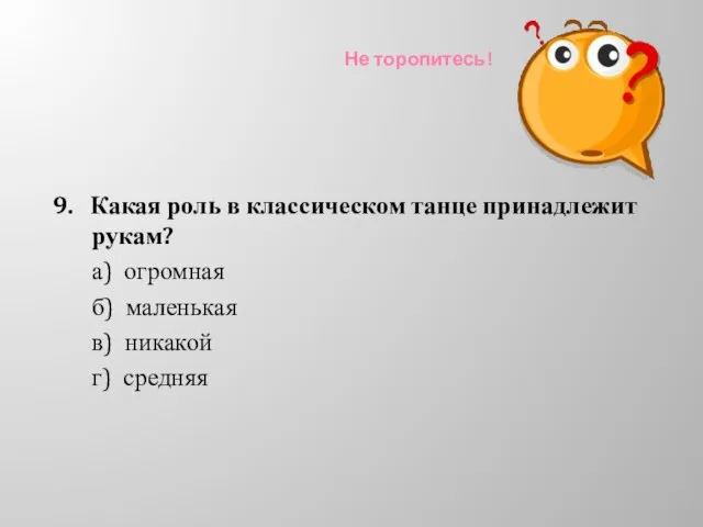 Не торопитесь! 9. Какая роль в классическом танце принадлежит рукам? а)