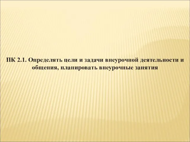 ПК 2.1. Определять цели и задачи внеурочной деятельности и общения, планировать внеурочные занятия