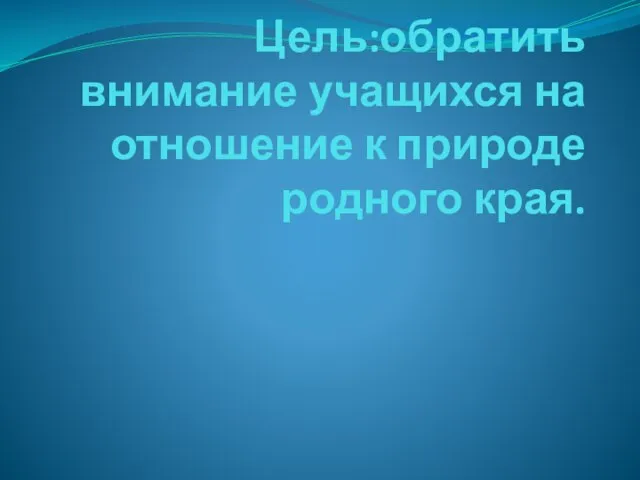 Цель:обратить внимание учащихся на отношение к природе родного края.