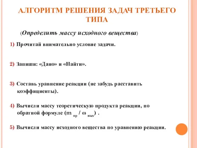 АЛГОРИТМ РЕШЕНИЯ ЗАДАЧ ТРЕТЬЕГО ТИПА (Определить массу исходного вещества) 1) Прочитай