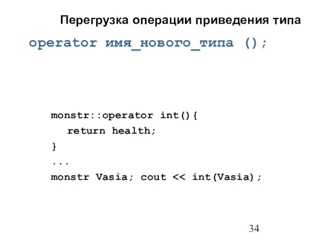 Перегрузка операции приведения типа operator имя_нового_типа (); monstr::operator int(){ return health; } ... monstr Vasia; cout