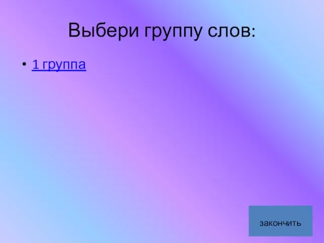 Выбери группу слов: 1 группа закончить