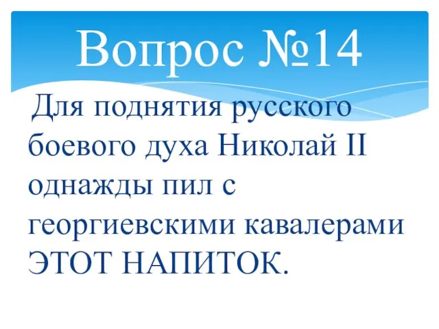 Вопрос №14 Для поднятия русского боевого духа Николай II однажды пил с георгиевскими кавалерами ЭТОТ НАПИТОК.