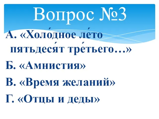 Вопрос №3 А. «Холо́дное ле́то пятьдеся́т тре́тьего…» Б. «Амнистия» В. «Время желаний» Г. «Отцы и деды»