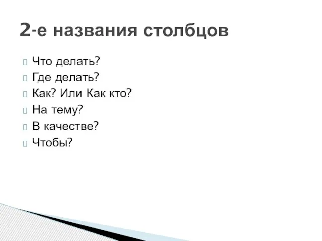 Что делать? Где делать? Как? Или Как кто? На тему? В качестве? Чтобы? 2-е названия столбцов