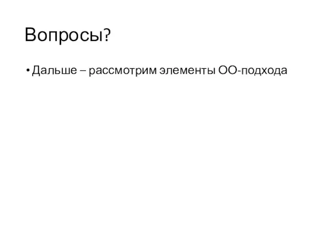 Вопросы? Дальше – рассмотрим элементы ОО-подхода