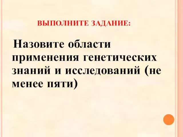 ВЫПОЛНИТЕ ЗАДАНИЕ: Назовите области применения генетических знаний и исследований (не менее пяти)