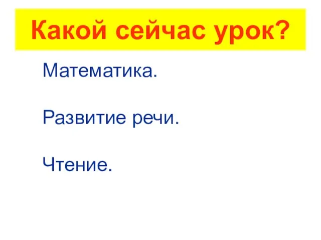 Какой сейчас урок? Математика. Развитие речи. Чтение.