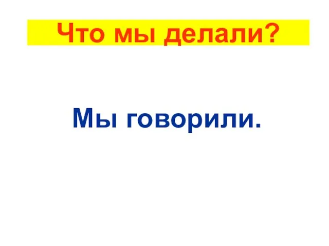 Что мы делали? Мы говорили.