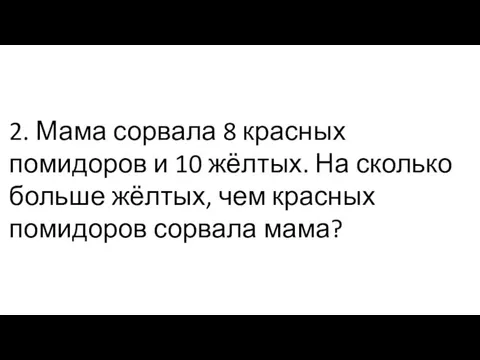 2. Мама сорвала 8 красных помидоров и 10 жёлтых. На сколько