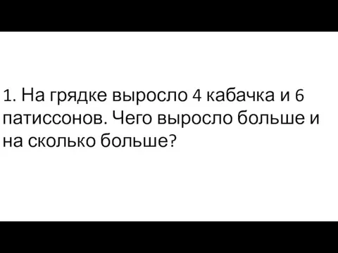 1. На грядке выросло 4 кабачка и 6 патиссонов. Чего выросло больше и на сколько больше?