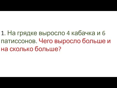 1. На грядке выросло 4 кабачка и 6 патиссонов. Чего выросло больше и на сколько больше?