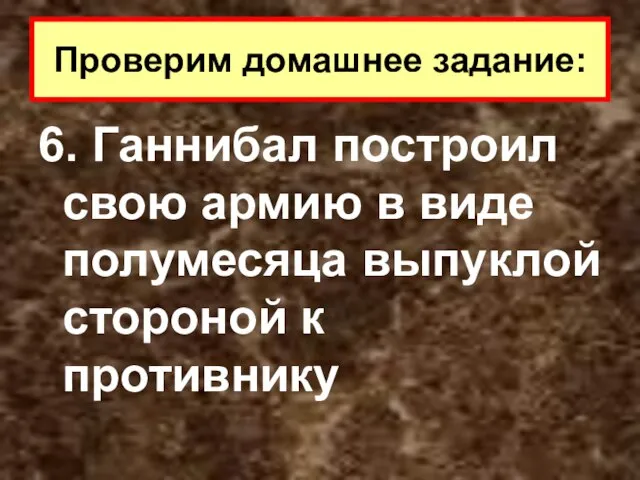 6. Ганнибал построил свою армию в виде полумесяца выпуклой стороной к противнику Проверим домашнее задание: