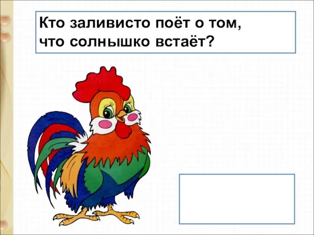 Кто заливисто поёт о том, что солнышко встаёт? петух