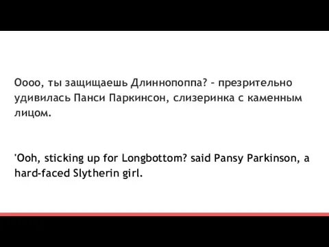 Оооо, ты защищаешь Длиннопоппа? – презрительно удивилась Панси Паркинсон, слизеринка с