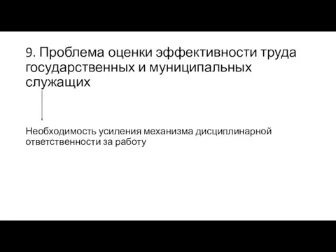 9. Проблема оценки эффективности труда государственных и муниципальных служащих Необходимость усиления механизма дисциплинарной ответственности за работу