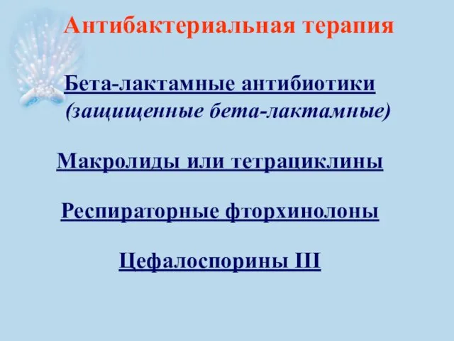 Антибактериальная терапия Бета-лактамные антибиотики (защищенные бета-лактамные) Макролиды или тетрациклины Респираторные фторхинолоны Цефалоспорины III