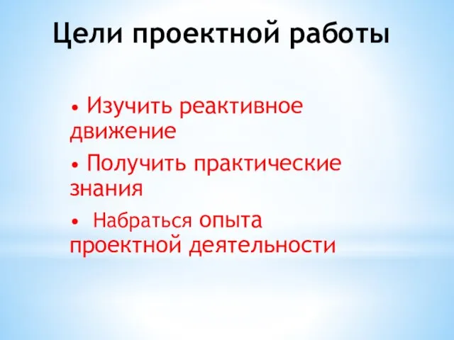 Цели проектной работы • Изучить реактивное движение • Получить практические знания • Набраться опыта проектной деятельности