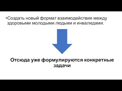 Создать новый формат взаимодействия между здоровыми молодыми людьми и инвалидами. Отсюда уже формулируются конкретные задачи