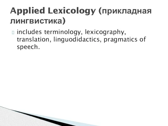 includes terminology, lexicography, translation, linguodidactics, pragmatics of speech. Applied Lexicology (прикладная лингвистика)