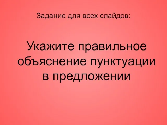 Задание для всех слайдов: Укажите правильное объяснение пунктуации в предложении