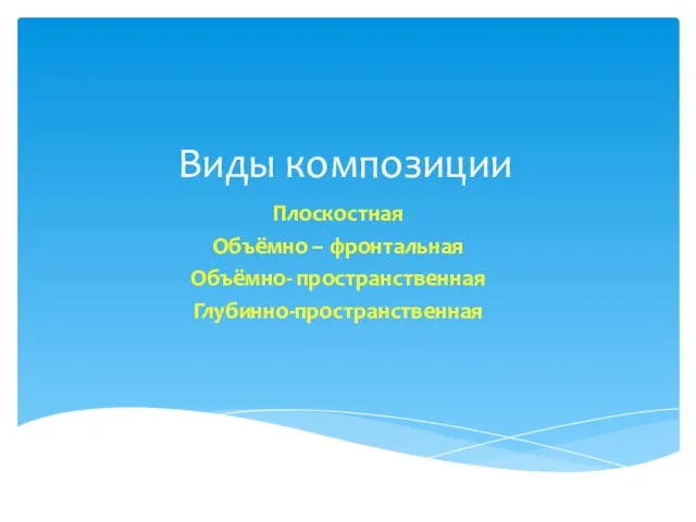 Виды композиции Плоскостная Объёмно – фронтальная Объёмно- пространственная Глубинно-пространственная