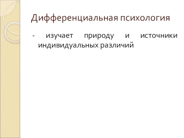 Дифференциальная психология - изучает природу и источники индивидуальных различий