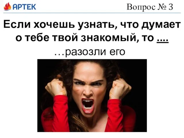 Если хочешь узнать, что думает о тебе твой знакомый, то .... Вопрос № 3 …разозли его