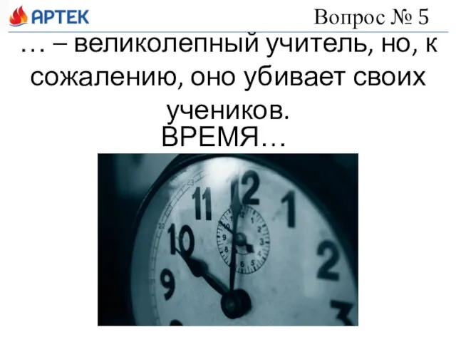 … – великолепный учитель, но, к сожалению, оно убивает своих учеников. Вопрос № 5 ВРЕМЯ…