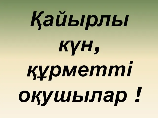 Қайырлы күн, құрметті оқушылар !