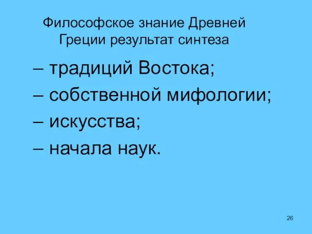 Философское знание Древней Греции результат синтеза традиций Востока; собственной мифологии; искусства; начала наук.