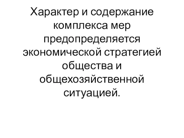 Характер и содержание комплекса мер предопределяется экономической стратегией общества и общехозяйственной ситуацией.