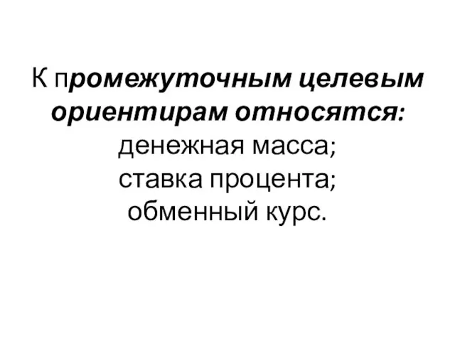 К промежуточным целевым ориентирам относятся: денежная масса; ставка процента; обменный курс.