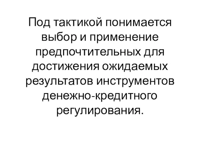 Под тактикой понимается выбор и применение предпочтительных для достижения ожидаемых результатов инструментов денежно-кредитного регулирования.