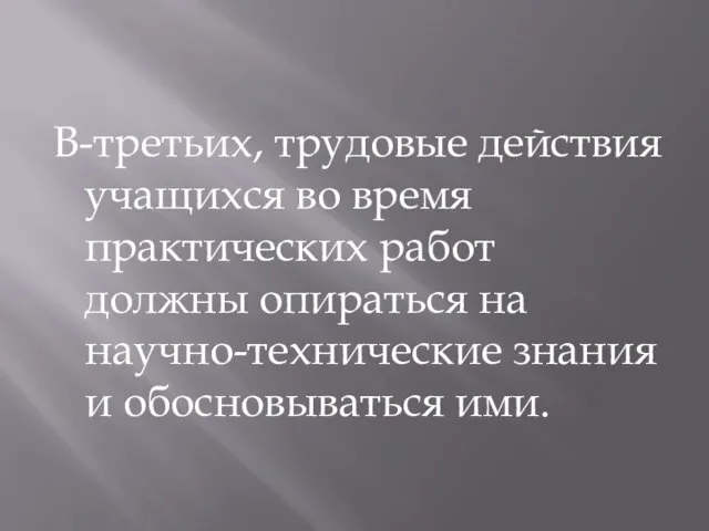 В-третьих, трудовые действия учащихся во время практических работ должны опираться на научно-технические знания и обосновываться ими.