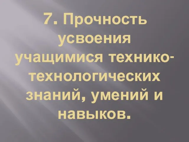 7. Прочность усвоения учащимися технико-технологических знаний, умений и навыков.