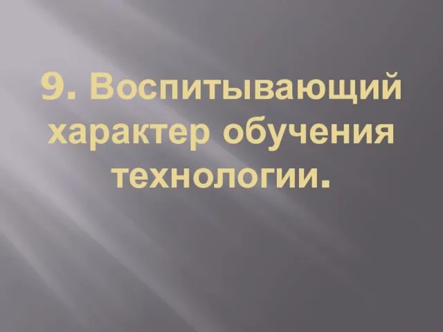 9. Воспитывающий характер обучения технологии.