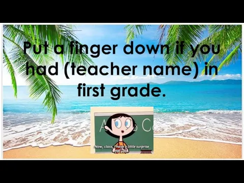 Put a finger down if you had (teacher name) in first grade.