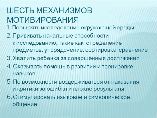 ШЕСТЬ МЕХАНИЗМОВ МОТИВИРОВАНИЯ 1. Поощрять исследование окружающей среды 2. Прививать начальные