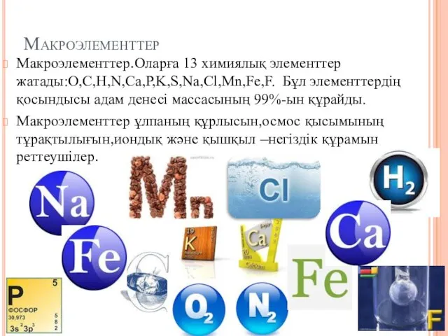 Макроэлементтер Макроэлементтер.Оларға 13 химиялық элементтер жатады:O,C,H,N,Ca,P,K,S,Na,Cl,Mn,Fe,F. Бұл элементтердің қосындысы адам денесі