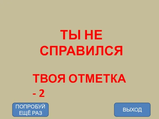 ТЫ НЕ СПРАВИЛСЯ ТВОЯ ОТМЕТКА - 2 ВЫХОД ПОПРОБУЙ ЕЩЁ РАЗ