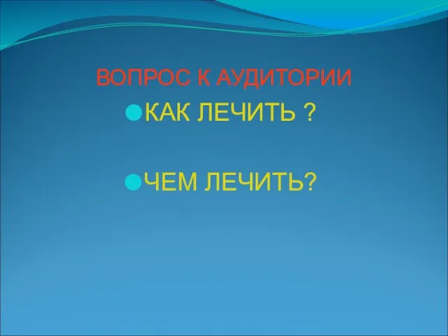 ВОПРОС К АУДИТОРИИ КАК ЛЕЧИТЬ ? ЧЕМ ЛЕЧИТЬ?