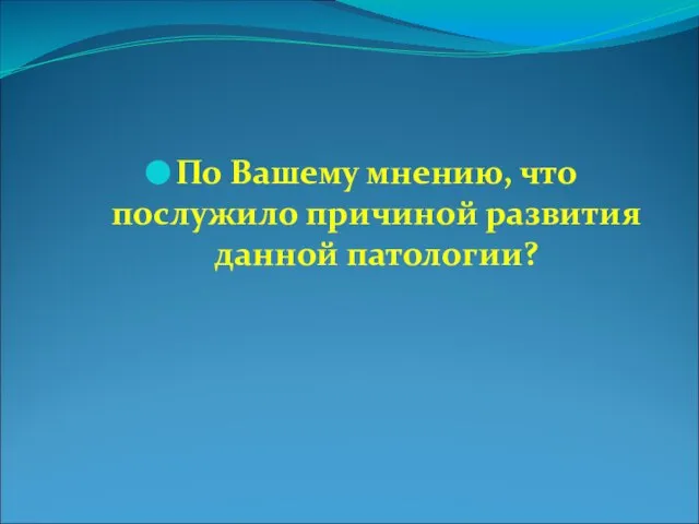 По Вашему мнению, что послужило причиной развития данной патологии?