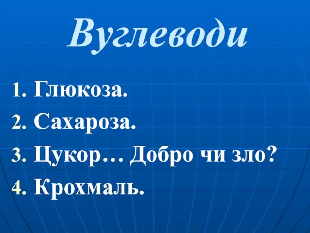 Вуглеводи Глюкоза. Сахароза. Цукор… Добро чи зло? Крохмаль.